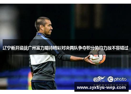 辽宁新开迎战广州富力期待精彩对决两队争夺积分势均力敌不容错过